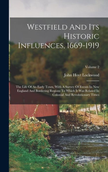 Westfield And Its Historic Influences, 1669-1919: The Life Of An Early Town, With A Survey Of Events In New England And Bordering Regions To Which It ... In Colonial And Revolutionary Times; Volume 2