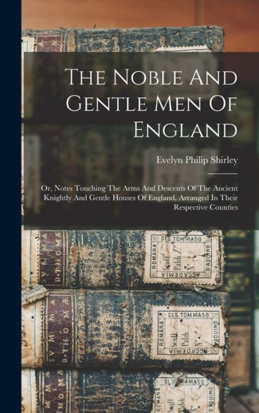 The Noble And Gentle Men Of England: Or, Notes Touching The Arms And Descents Of The Ancient Knightly And Gentle Houses Of England, Arranged In Their Respective Counties