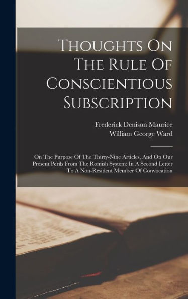 Thoughts On The Rule Of Conscientious Subscription: On The Purpose Of The Thirty-Nine Articles, And On Our Present Perils From The Romish System: In A ... To A Non-Resident Member Of Convocation
