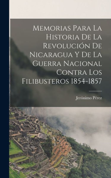 Memorias Para La Historia De La Revolución De Nicaragua Y De La Guerra Nacional Contra Los Filibusteros 1854-1857 (Spanish Edition)