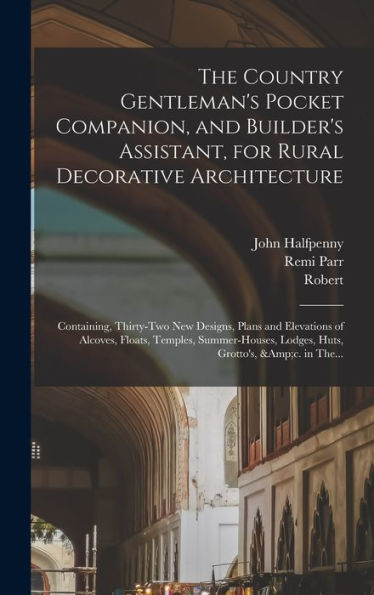 The Country Gentleman's Pocket Companion, And Builder's Assistant, For Rural Decorative Architecture: Containing, Thirty-Two New Designs, Plans And ... Lodges, Huts, Grotto's, &C. In The...