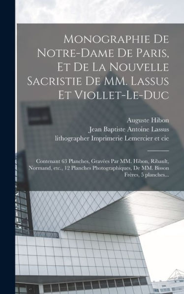 Monographie De Notre-Dame De Paris, Et De La Nouvelle Sacristie De Mm. Lassus Et Viollet-Le-Duc: Contenant 63 Planches, Grave?S Par Mm. Hibon, ... Fre`Res, 5 Planches... (French Edition)
