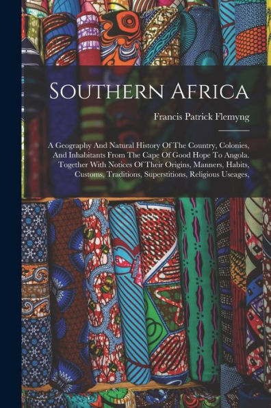 Southern Africa: A Geography And Natural History Of The Country, Colonies, And Inhabitants From The Cape Of Good Hope To Angola. Together With Notices ... Traditions, Superstitions, Religious Useages,