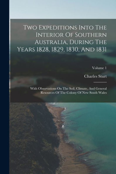 Two Expeditions Into The Interior Of Southern Australia, During The Years 1828, 1829, 1830, And 1831: With Observations On The Soil, Climate, And ... Of The Colony Of New South Wales; Volume 1