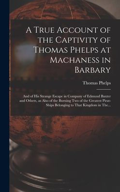 A True Account Of The Captivity Of Thomas Phelps At Machaness In Barbary [Electronic Resource]: And Of His Strange Escape In Company Of Edmund Baxter ... Belonging To That Kingdom In The...
