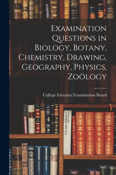 Examination Questions In Biology, Botany, Chemistry, Drawing, Geography, Physics, Zoölogy