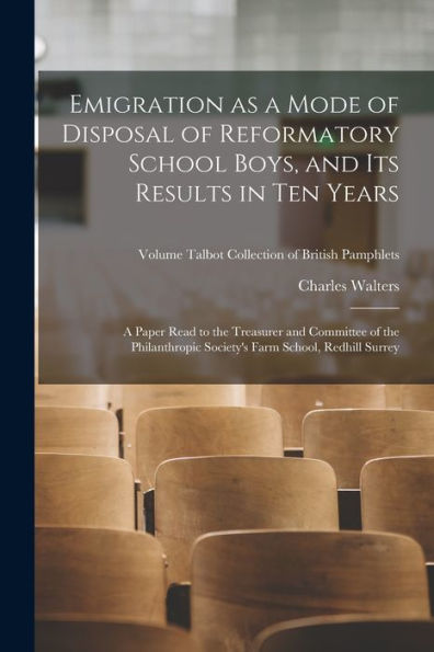 Emigration As A Mode Of Disposal Of Reformatory School Boys, And Its Results In Ten Years: A Paper Read To The Treasurer And Committee Of The ... Volume Talbot Collection Of British Pamphlets