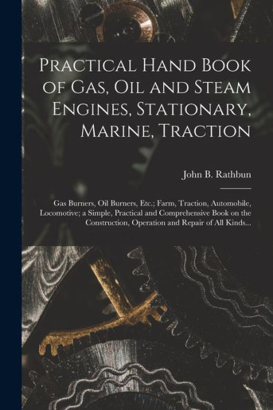 Practical Hand Book Of Gas, Oil And Steam Engines, Stationary, Marine, Traction; Gas Burners, Oil Burners, Etc.; Farm, Traction, Automobile, ... Operation And Repair Of All Kinds...