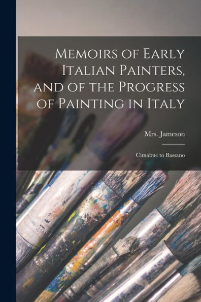 Memoirs Of Early Italian Painters, And Of The Progress Of Painting In Italy; Cimabue To Bassano