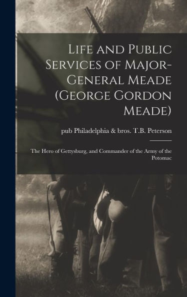 Life And Public Services Of Major-General Meade (George Gordon Meade): The Hero Of Gettysburg, And Commander Of The Army Of The Potomac