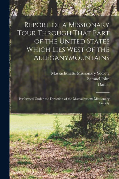 Report Of A Missionary Tour Through That Part Of The United States Which Lies West Of The Alleganymountains: Performed Under The Direction Of The Massachusetts Missionary Society