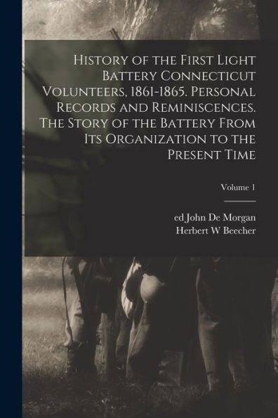 History Of The First Light Battery Connecticut Volunteers, 1861-1865. Personal Records And Reminiscences. The Story Of The Battery From Its Organization To The Present Time; Volume 1