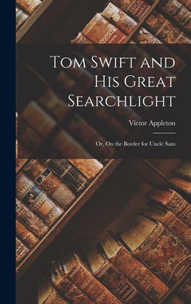 Tom Swift And His Great Searchlight: Or, On The Border For Uncle Sam