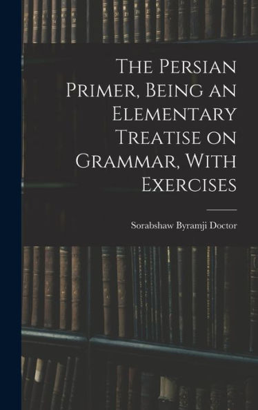 The Persian Primer, Being An Elementary Treatise On Grammar, With Exercises