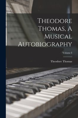 Theodore Thomas, A Musical Autobiography; Volume I