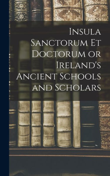 Insula Sanctorum Et Doctorum Or Ireland's Ancient Schools And Scholars