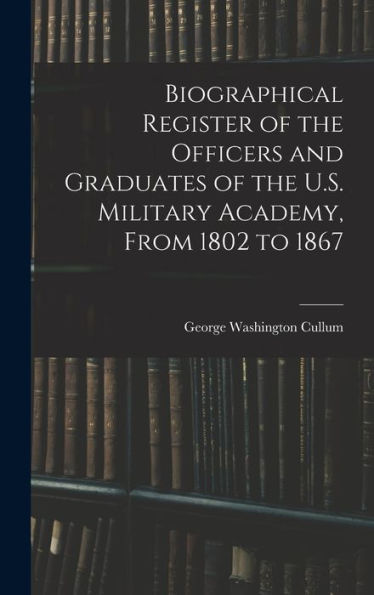 Biographical Register Of The Officers And Graduates Of The U.S. Military Academy, From 1802 To 1867
