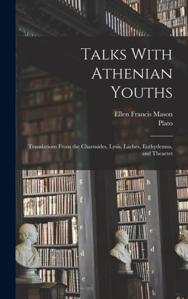 Talks With Athenian Youths; Translations From The Charmides, Lysis, Laches, Euthydemus, And Theaetet