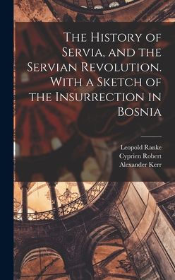 The History Of Servia, And The Servian Revolution. With A Sketch Of The Insurrection In Bosnia