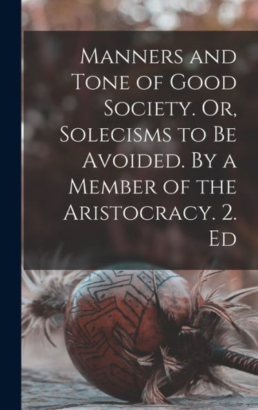 Manners And Tone Of Good Society. Or, Solecisms To Be Avoided. By A Member Of The Aristocracy. 2. Ed