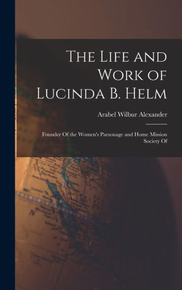 The Life And Work Of Lucinda B. Helm: Founder Of The Women's Parsonage And Home Mission Society Of