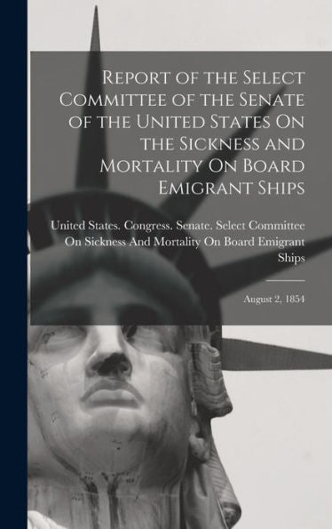 Report Of The Select Committee Of The Senate Of The United States On The Sickness And Mortality On Board Emigrant Ships: August 2, 1854