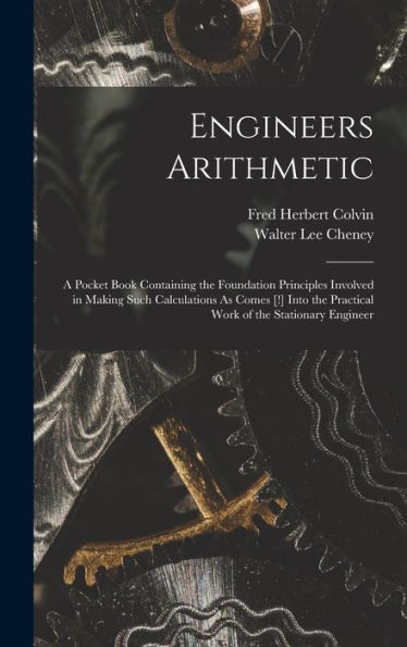 Engineers Arithmetic: A Pocket Book Containing The Foundation Principles Involved In Making Such Calculations As Comes [!] Into The Practical Work Of The Stationary Engineer