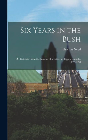 Six Years In The Bush: Or, Extracts From The Journal Of A Settler In Upper Canada, 1832-1838