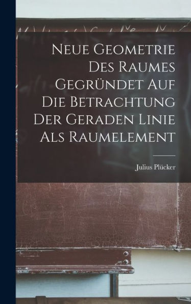 Neue Geometrie Des Raumes Gegründet Auf Die Betrachtung Der Geraden Linie Als Raumelement (German Edition)