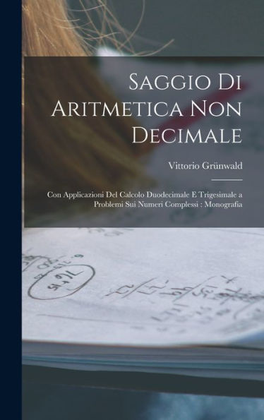 Saggio Di Aritmetica Non Decimale: Con Applicazioni Del Calcolo Duodecimale E Trigesimale A Problemi Sui Numeri Complessi: Monografia (Italian Edition)
