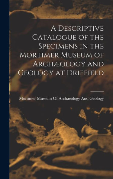 A Descriptive Catalogue Of The Specimens In The Mortimer Museum Of Arch?Logy And Geology At Driffield
