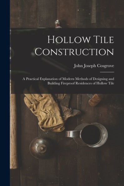 Hollow Tile Construction: A Practical Explanation Of Modern Methods Of Designing And Building Fireproof Residences Of Hollow Tile