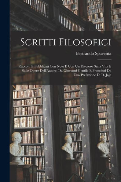 Scritti Filosofici: Raccolti E Pubblicati Con Note E Con Un Discorso Sulla Vita E Sulle Opere Dell'Autore, Da Giovanni Gentile E Preceduti Da Una Prefazione Di D. Jaja (Italian Edition)