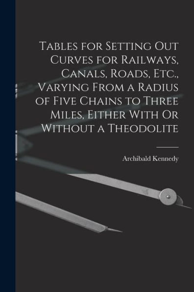 Tables For Setting Out Curves For Railways, Canals, Roads, Etc., Varying From A Radius Of Five Chains To Three Miles, Either With Or Without A Theodolite