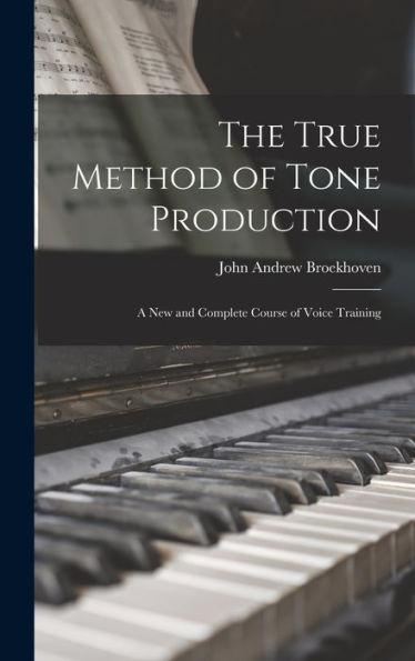 The True Method Of Tone Production: A New And Complete Course Of Voice Training