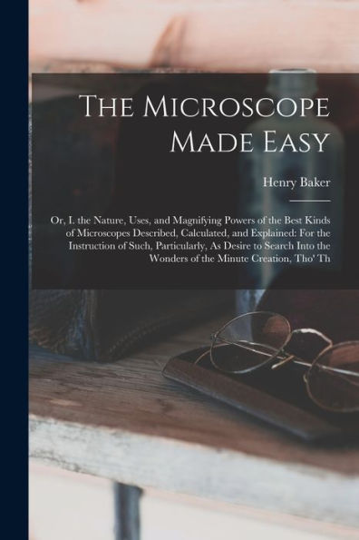 The Microscope Made Easy: Or, I. The Nature, Uses, And Magnifying Powers Of The Best Kinds Of Microscopes Described, Calculated, And Explained: For ... The Wonders Of The Minute Creation, Tho' Th