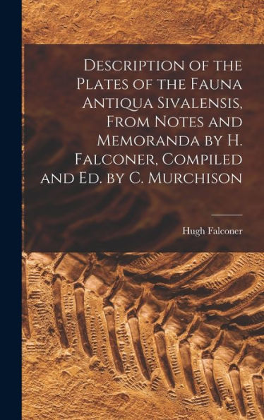 Description Of The Plates Of The Fauna Antiqua Sivalensis, From Notes And Memoranda By H. Falconer, Compiled And Ed. By C. Murchison