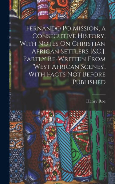 Fernando Po Mission, A Consecutive History, With Notes On Christian African Settlers [&C.]. Partly Re-Written From 'West African Scenes', With Facts Not Before Published