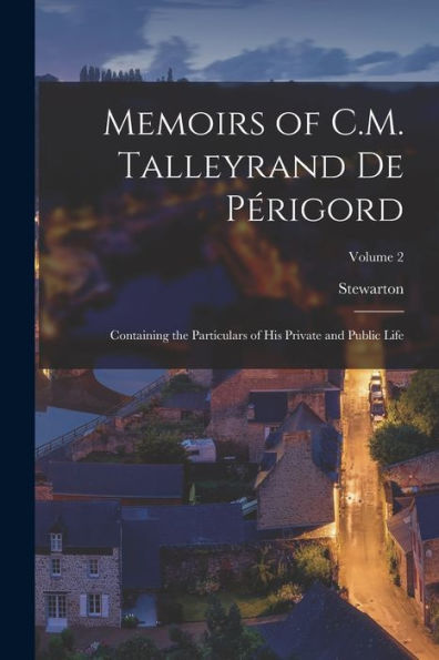 Memoirs Of C.M. Talleyrand De Périgord: Containing The Particulars Of His Private And Public Life; Volume 2