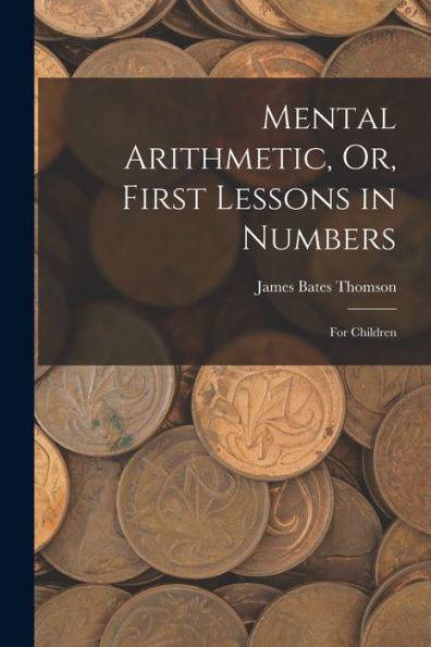 Mental Arithmetic, Or, First Lessons In Numbers: For Children