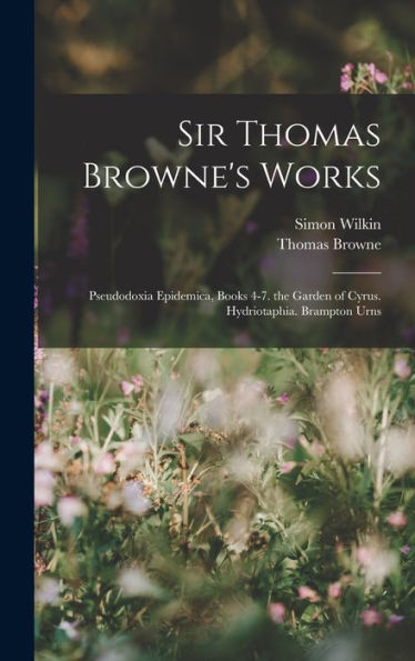 Sir Thomas Browne's Works: Pseudodoxia Epidemica, Books 4-7. The Garden Of Cyrus. Hydriotaphia. Brampton Urns