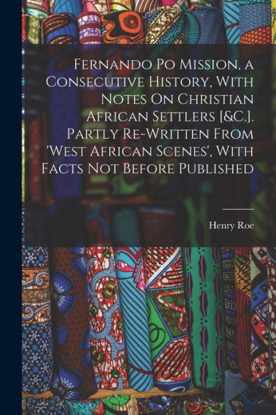 Fernando Po Mission, A Consecutive History, With Notes On Christian African Settlers [&C.]. Partly Re-Written From 'West African Scenes', With Facts Not Before Published
