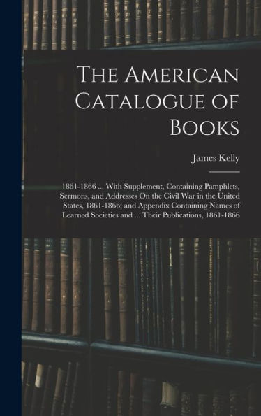 The American Catalogue Of Books: 1861-1866 ... With Supplement, Containing Pamphlets, Sermons, And Addresses On The Civil War In The United States, ... And ... Their Publications, 1861-1866