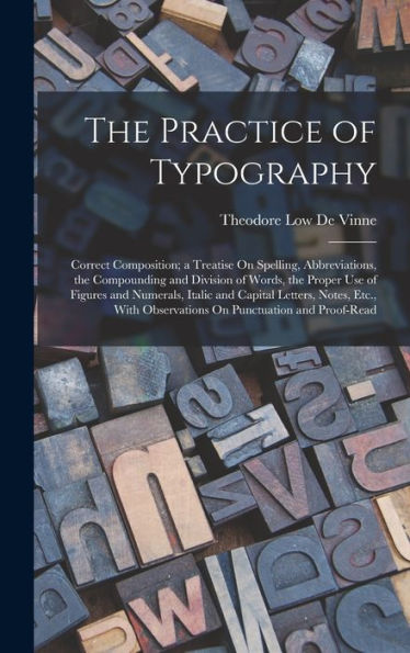 The Practice Of Typography: Correct Composition; A Treatise On Spelling, Abbreviations, The Compounding And Division Of Words, The Proper Use Of ... Observations On Punctuation And Proof-Read