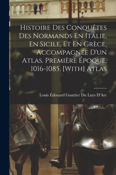 Histoire Des Conqu?Es Des Normands En Italie, En Sicile, Et En Grèce, Accompagn? D'Un Atlas. Première ?Oque, 1016-1085. [With] Atlas (French Edition)