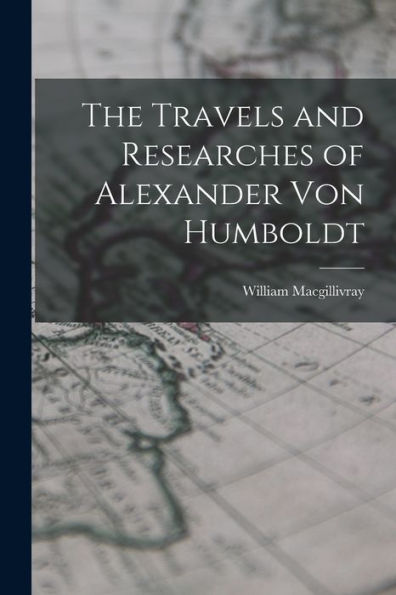The Travels And Researches Of Alexander Von Humboldt