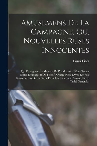 Amusemens De La Campagne, Ou, Nouvelles Ruses Innocentes: Qui Enseignent La Maniere De Prendre Aux Piéges Toutes Sortes D'Oiseaux & De B?Es ?Quatre ... Et Un Trait?General... (French Edition)