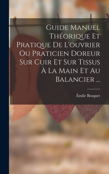 Guide Manuel Theorique Et Pratique De L'Ouvrier Ou Praticien Doreur Sur Cuir Et Sur Tissus ?La Main Et Au Balancier ... (French Edition)