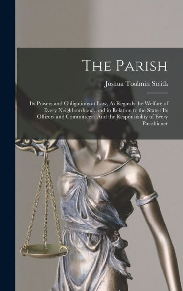 The Parish: Its Powers And Obligations At Law, As Regards The Welfare Of Every Neighbourhood, And In Relation To The State: Its Officers And Committees: And The Responsibility Of Every Parishioner