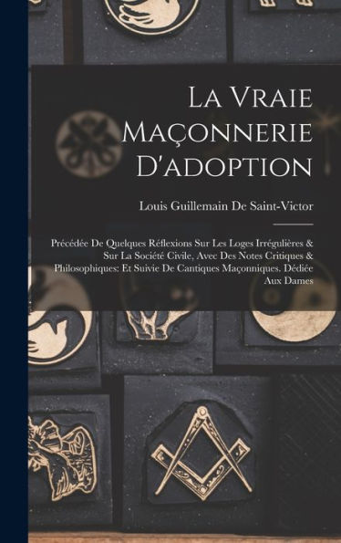 La Vraie Maçonnerie D'Adoption: Precéd? De Quelques R?Lexions Sur Les Loges Irrégulières & Sur La Sociét?Civile, Avec Des Notes Critiques & ... Dédi? Aux Dames (French Edition)